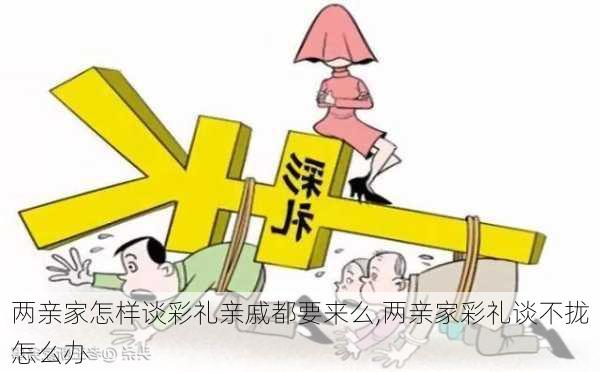 两亲家怎样谈彩礼亲戚都要来么,两亲家彩礼谈不拢怎么办