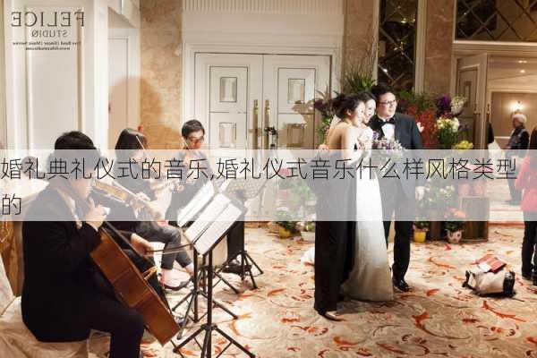 婚礼典礼仪式的音乐,婚礼仪式音乐什么样风格类型的