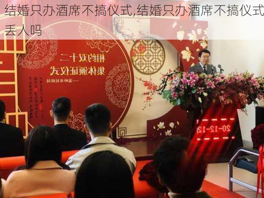 结婚只办酒席不搞仪式,结婚只办酒席不搞仪式丢人吗