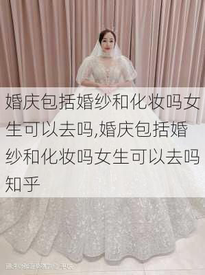 婚庆包括婚纱和化妆吗女生可以去吗,婚庆包括婚纱和化妆吗女生可以去吗知乎