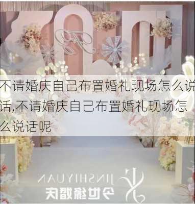 不请婚庆自己布置婚礼现场怎么说话,不请婚庆自己布置婚礼现场怎么说话呢