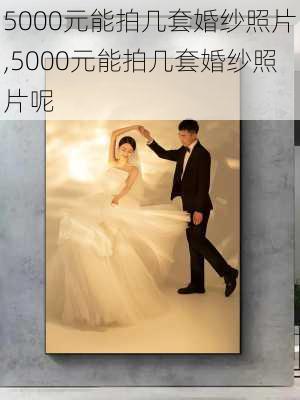 5000元能拍几套婚纱照片,5000元能拍几套婚纱照片呢