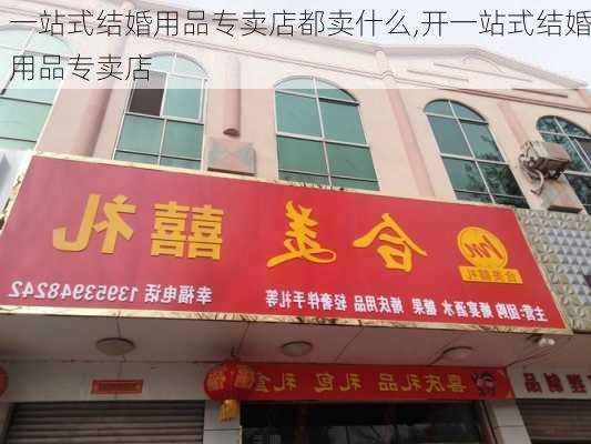 一站式结婚用品专卖店都卖什么,开一站式结婚用品专卖店