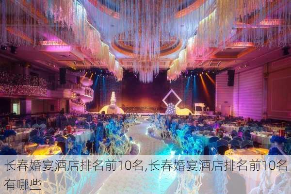 长春婚宴酒店排名前10名,长春婚宴酒店排名前10名有哪些