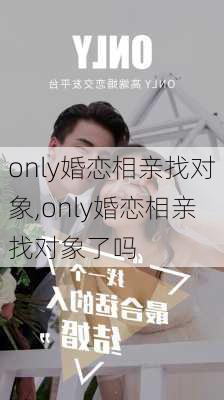 only婚恋相亲找对象,only婚恋相亲找对象了吗