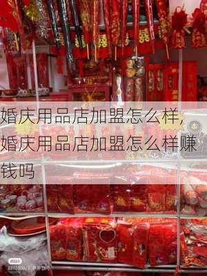 婚庆用品店加盟怎么样,婚庆用品店加盟怎么样赚钱吗