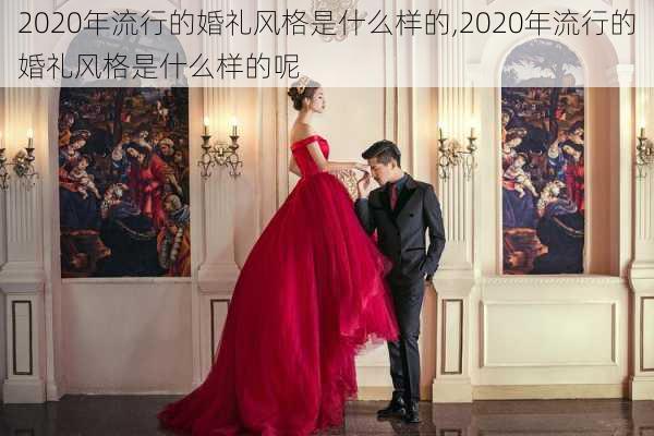 2020年流行的婚礼风格是什么样的,2020年流行的婚礼风格是什么样的呢