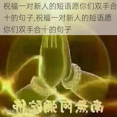 祝福一对新人的短语愿你们双手合十的句子,祝福一对新人的短语愿你们双手合十的句子