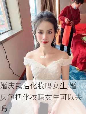 婚庆包括化妆吗女生,婚庆包括化妆吗女生可以去吗