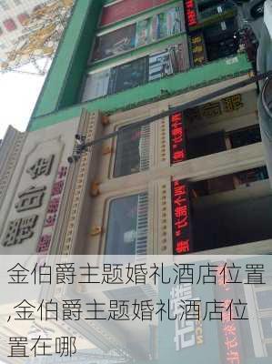 金伯爵主题婚礼酒店位置,金伯爵主题婚礼酒店位置在哪