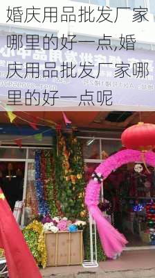 婚庆用品批发厂家哪里的好一点,婚庆用品批发厂家哪里的好一点呢