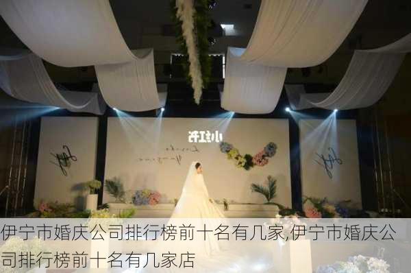 伊宁市婚庆公司排行榜前十名有几家,伊宁市婚庆公司排行榜前十名有几家店