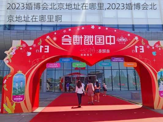 2023婚博会北京地址在哪里,2023婚博会北京地址在哪里啊