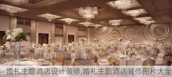 婚礼主题酒店设计装修,婚礼主题酒店装修图片大全