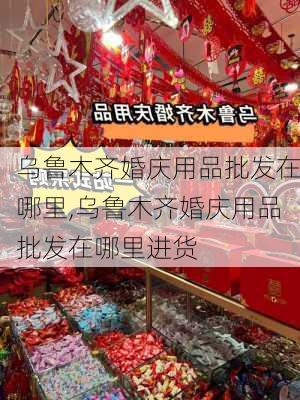 乌鲁木齐婚庆用品批发在哪里,乌鲁木齐婚庆用品批发在哪里进货