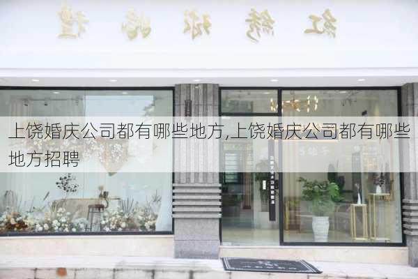 上饶婚庆公司都有哪些地方,上饶婚庆公司都有哪些地方招聘