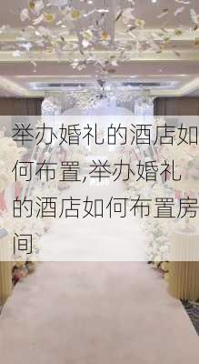 举办婚礼的酒店如何布置,举办婚礼的酒店如何布置房间