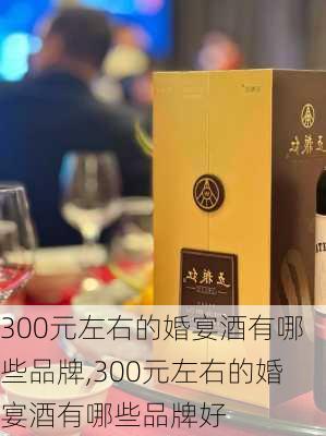 300元左右的婚宴酒有哪些品牌,300元左右的婚宴酒有哪些品牌好