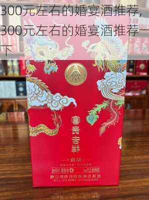 300元左右的婚宴酒推荐,300元左右的婚宴酒推荐一下