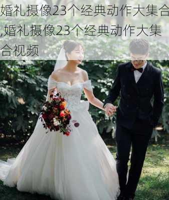 婚礼摄像23个经典动作大集合,婚礼摄像23个经典动作大集合视频