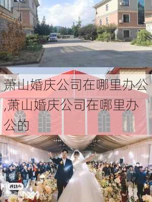 萧山婚庆公司在哪里办公,萧山婚庆公司在哪里办公的