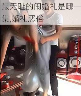 最无耻的闹婚礼是哪一集,婚礼恶俗