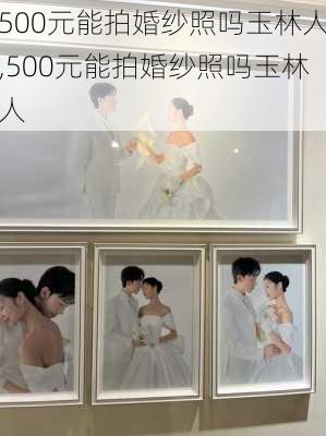 500元能拍婚纱照吗玉林人,500元能拍婚纱照吗玉林人