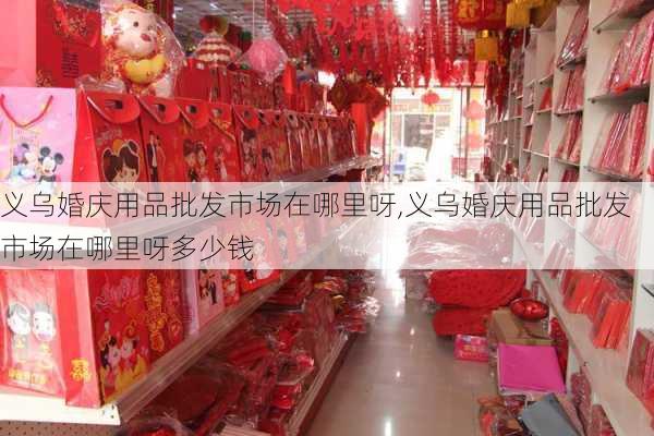 义乌婚庆用品批发市场在哪里呀,义乌婚庆用品批发市场在哪里呀多少钱