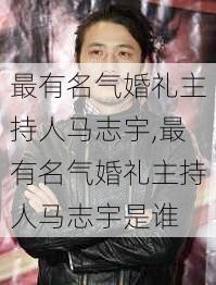 最有名气婚礼主持人马志宇,最有名气婚礼主持人马志宇是谁