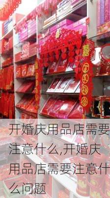 开婚庆用品店需要注意什么,开婚庆用品店需要注意什么问题