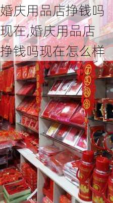 婚庆用品店挣钱吗现在,婚庆用品店挣钱吗现在怎么样