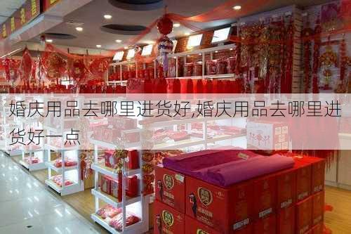 婚庆用品去哪里进货好,婚庆用品去哪里进货好一点