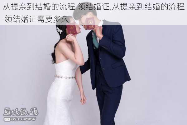 从提亲到结婚的流程 领结婚证,从提亲到结婚的流程 领结婚证需要多久