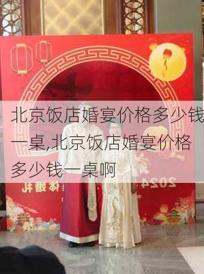 北京饭店婚宴价格多少钱一桌,北京饭店婚宴价格多少钱一桌啊