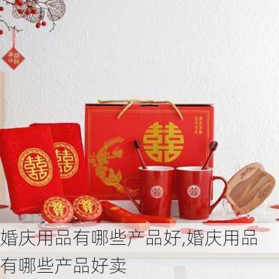 婚庆用品有哪些产品好,婚庆用品有哪些产品好卖