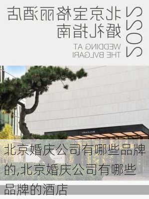 北京婚庆公司有哪些品牌的,北京婚庆公司有哪些品牌的酒店