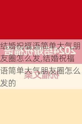 结婚祝福语简单大气朋友圈怎么发,结婚祝福语简单大气朋友圈怎么发的