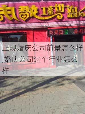 正规婚庆公司前景怎么样,婚庆公司这个行业怎么样