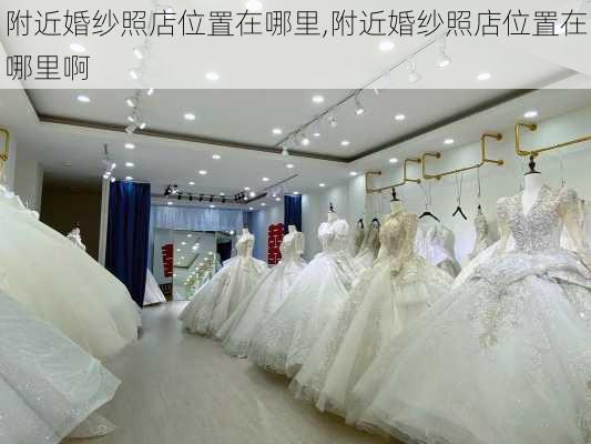 附近婚纱照店位置在哪里,附近婚纱照店位置在哪里啊