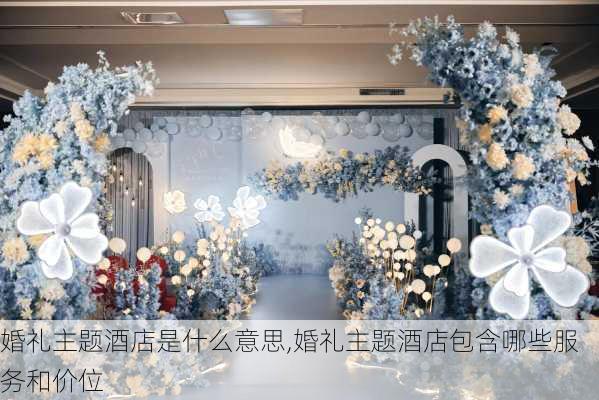 婚礼主题酒店是什么意思,婚礼主题酒店包含哪些服务和价位