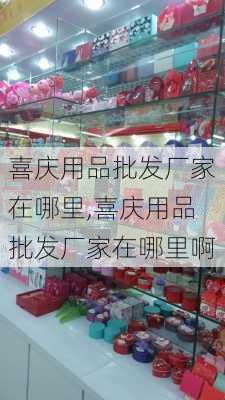 喜庆用品批发厂家在哪里,喜庆用品批发厂家在哪里啊