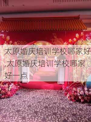 太原婚庆培训学校哪家好,太原婚庆培训学校哪家好一点