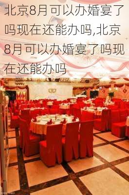 北京8月可以办婚宴了吗现在还能办吗,北京8月可以办婚宴了吗现在还能办吗