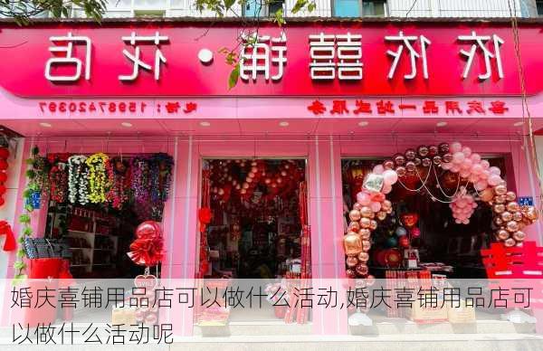 婚庆喜铺用品店可以做什么活动,婚庆喜铺用品店可以做什么活动呢