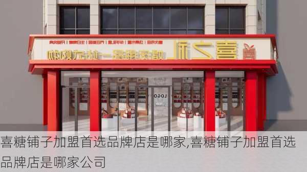 喜糖铺子加盟首选品牌店是哪家,喜糖铺子加盟首选品牌店是哪家公司