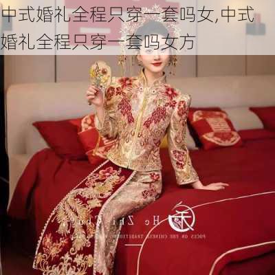 中式婚礼全程只穿一套吗女,中式婚礼全程只穿一套吗女方