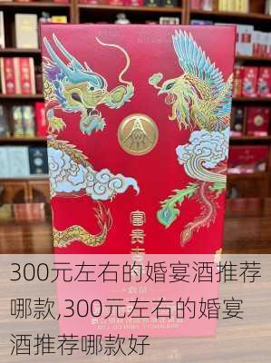 300元左右的婚宴酒推荐哪款,300元左右的婚宴酒推荐哪款好