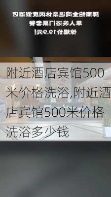 附近酒店宾馆500米价格洗浴,附近酒店宾馆500米价格洗浴多少钱