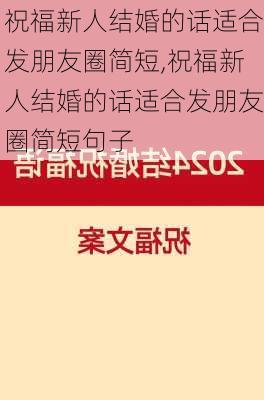 祝福新人结婚的话适合发朋友圈简短,祝福新人结婚的话适合发朋友圈简短句子