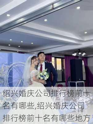 绍兴婚庆公司排行榜前十名有哪些,绍兴婚庆公司排行榜前十名有哪些地方